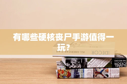 有哪些硬核丧尸手游值得一玩？