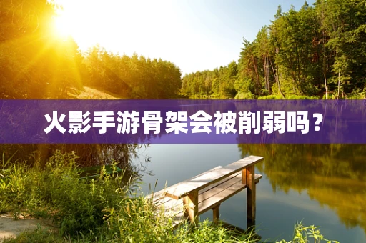 火影手游骨架会被削弱吗？