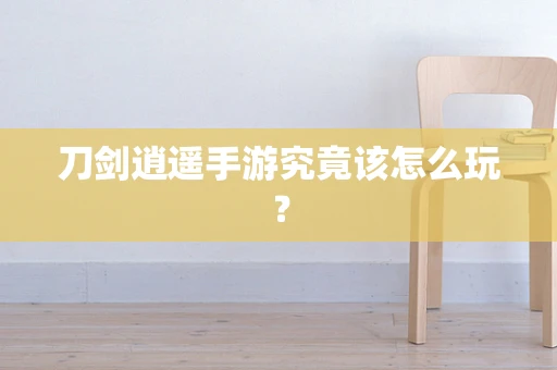刀剑逍遥手游究竟该怎么玩？