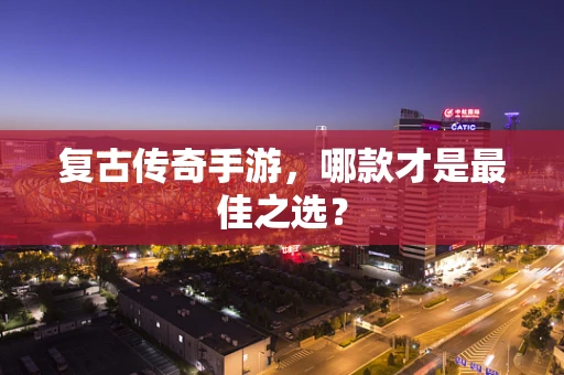 复古传奇手游，哪款才是最佳之选？