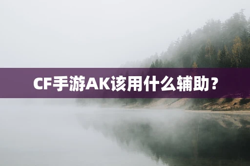 CF手游AK该用什么辅助？