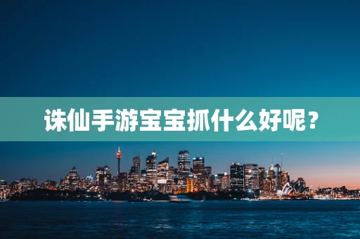 诛仙手游宝宝抓什么好呢？