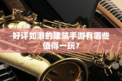 好评如潮的建筑手游有哪些值得一玩？