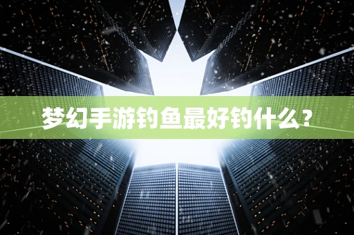 梦幻手游钓鱼最好钓什么？