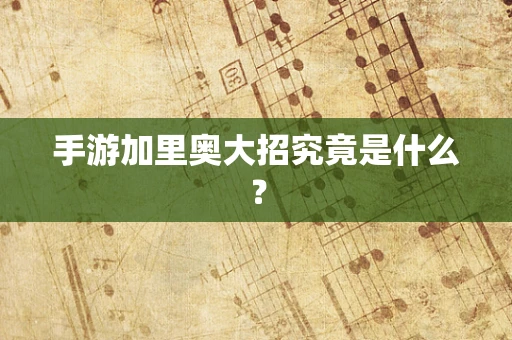 手游加里奥大招究竟是什么？