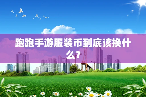 跑跑手游服装币到底该换什么？