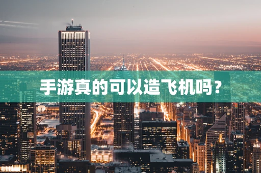 手游真的可以造飞机吗？