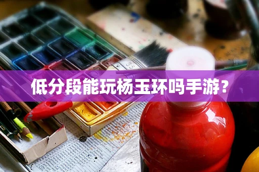 低分段能玩杨玉环吗手游？