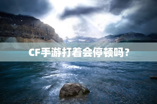 CF手游打着会停顿吗？