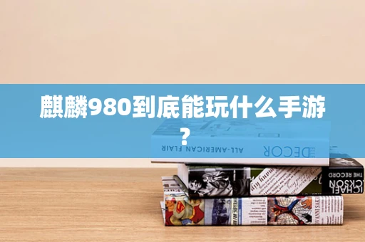 麒麟980到底能玩什么手游？