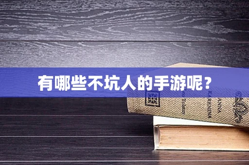 有哪些不坑人的手游呢？
