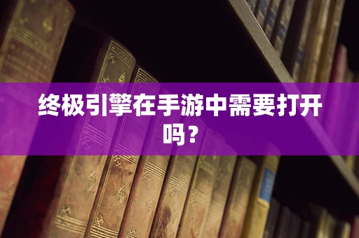终极引擎在手游中需要打开吗？