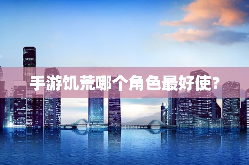 手游饥荒哪个角色最好使？