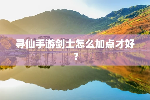 寻仙手游剑士怎么加点才好？