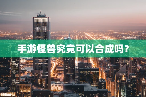 手游怪兽究竟可以合成吗？