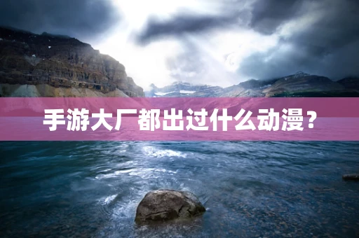 手游大厂都出过什么动漫？