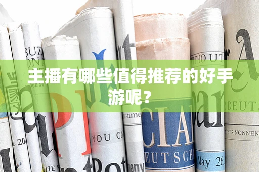 主播有哪些值得推荐的好手游呢？