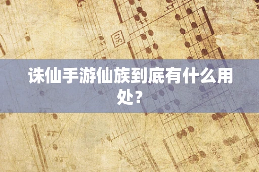 诛仙手游仙族到底有什么用处？