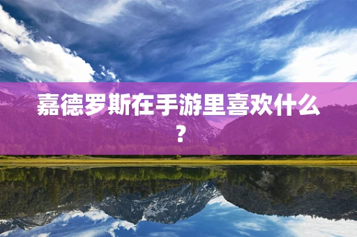 嘉德罗斯在手游里喜欢什么？