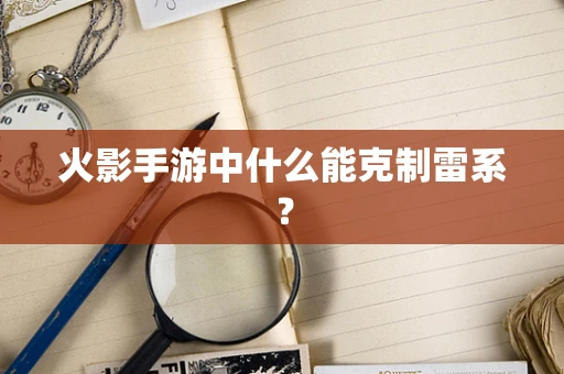火影手游中什么能克制雷系？