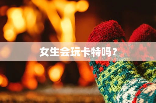 女生会玩卡特吗？