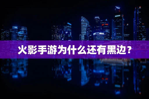火影手游为什么还有黑边？