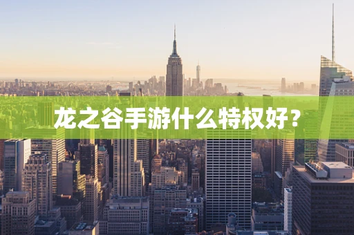 龙之谷手游什么特权好？