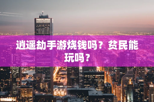 逍遥劫手游烧钱吗？贫民能玩吗？