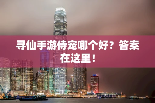 寻仙手游侍宠哪个好？答案在这里！