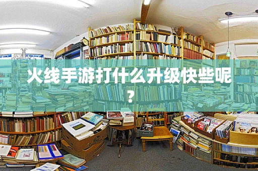 火线手游打什么升级快些呢？