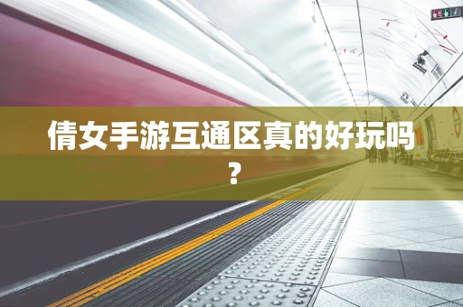 倩女手游互通区真的好玩吗？