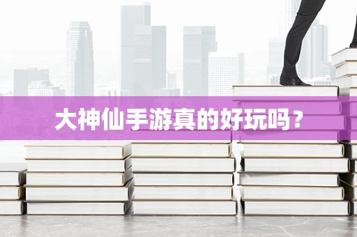 大神仙手游真的好玩吗？