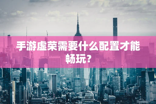 手游虚荣需要什么配置才能畅玩？