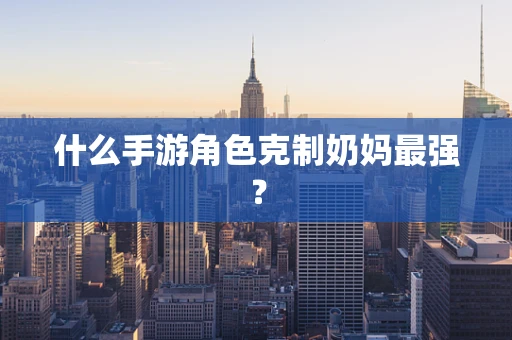 什么手游角色克制奶妈最强？