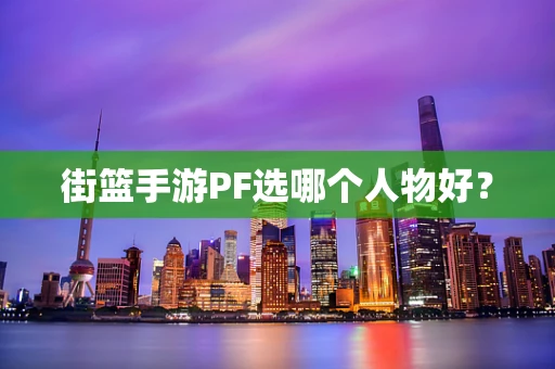 街篮手游PF选哪个人物好？
