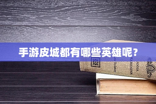 手游皮城都有哪些英雄呢？