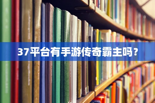 37平台有手游传奇霸主吗？