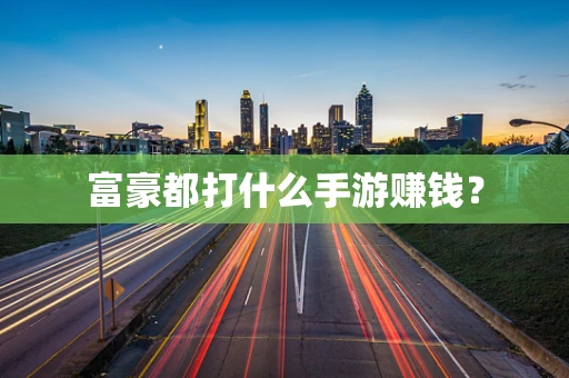 富豪都打什么手游赚钱？