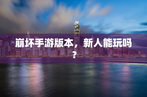 崩坏手游版本，新人能玩吗？