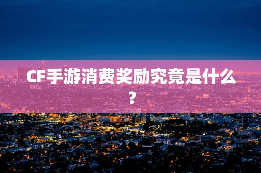 CF手游消费奖励究竟是什么？