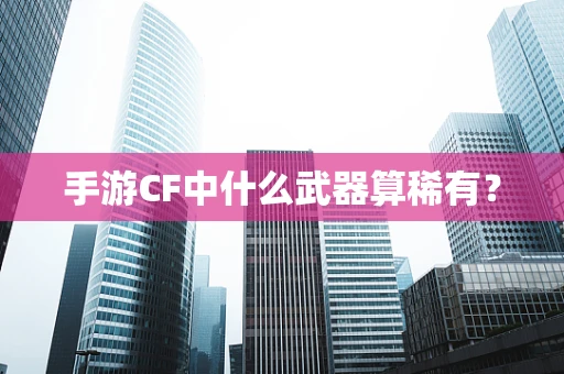 手游CF中什么武器算稀有？