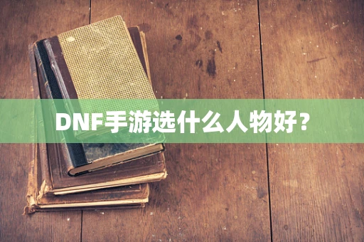 DNF手游选什么人物好？