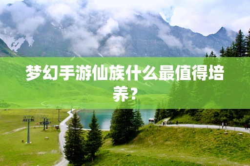 梦幻手游仙族什么最值得培养？
