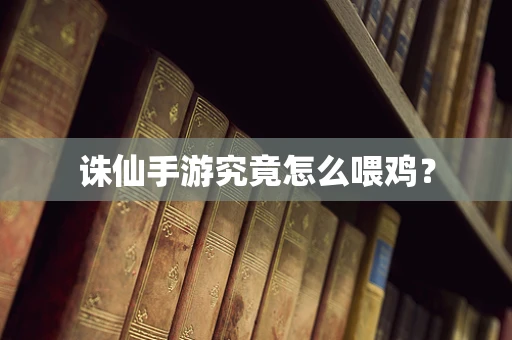 诛仙手游究竟怎么喂鸡？