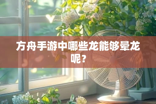 方舟手游中哪些龙能够晕龙呢？