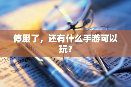 停服了，还有什么手游可以玩？