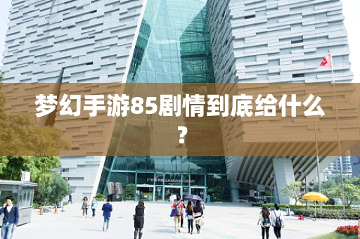 梦幻手游85剧情到底给什么？