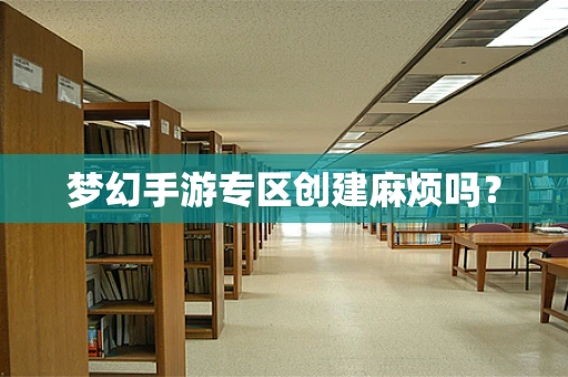 梦幻手游专区创建麻烦吗？