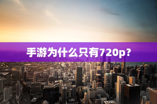 手游为什么只有720p？