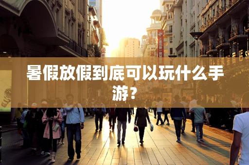 暑假放假到底可以玩什么手游？
